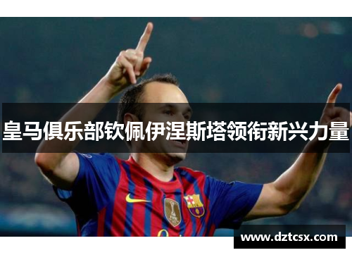 皇马俱乐部钦佩伊涅斯塔领衔新兴力量